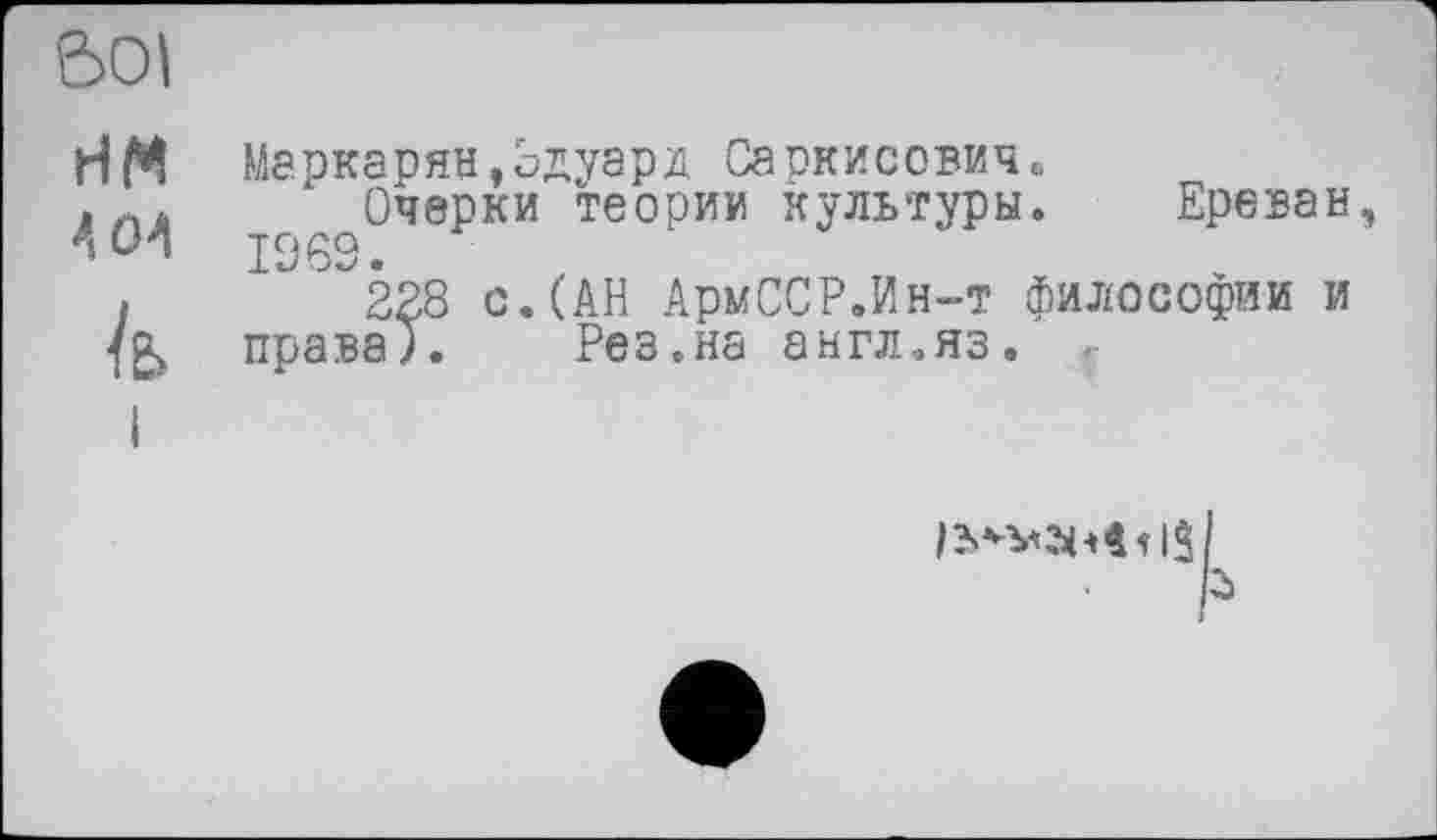 ﻿do I
A 04
k>
Маркарян»Эдуард Саркисович«
Очерки теории культуры. Ереван, 1963.
228 с.(АН АрмССР.Ин-т философии и права). Рез.на англ.яз.
ft